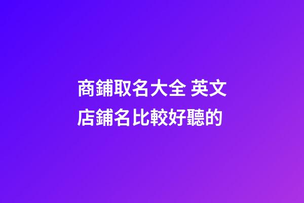 商鋪取名大全 英文店鋪名比較好聽的-第1張-店鋪起名-玄機派